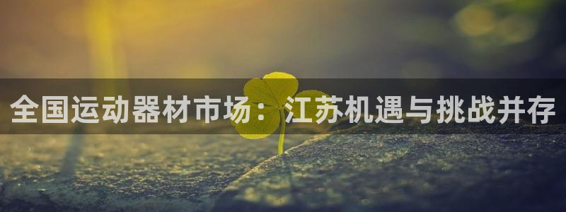678体育官网下载：全国运动器材市场：江苏机遇与挑战并存