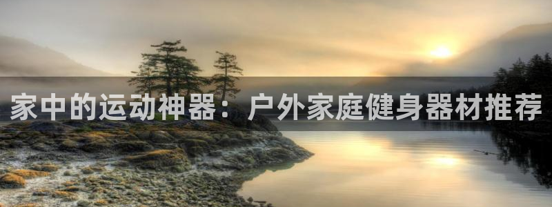 678体育官网下载招商电话号码是多少号：家中的运动神器：户外