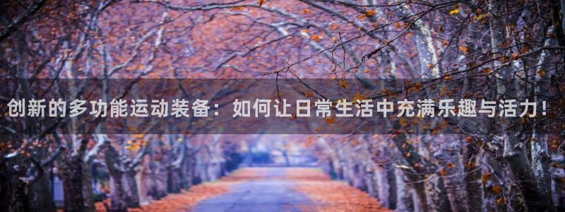 678体育官网下载平台注册流程图：创新的多功能运动装备：如何